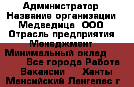 Администратор › Название организации ­ Медведица, ООО › Отрасль предприятия ­ Менеджмент › Минимальный оклад ­ 31 000 - Все города Работа » Вакансии   . Ханты-Мансийский,Лангепас г.